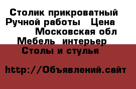 Столик прикроватный. Ручной работы › Цена ­ 3 500 - Московская обл. Мебель, интерьер » Столы и стулья   